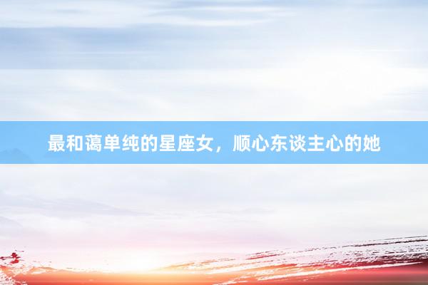 最和蔼单纯的星座女，顺心东谈主心的她