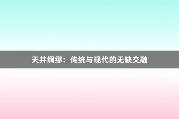 天井绸缪：传统与现代的无缺交融
