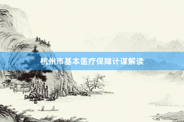 杭州市基本医疗保障计谋解读