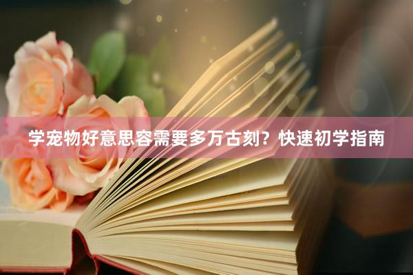 学宠物好意思容需要多万古刻？快速初学指南