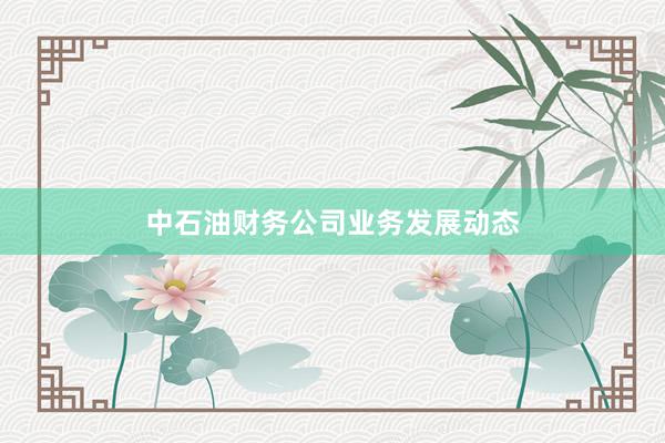 中石油财务公司业务发展动态